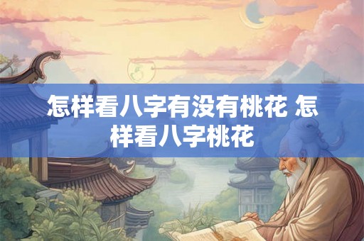 怎样看八字有没有桃花 怎样看八字桃花 怎样看八字有没有桃花 怎样看八字桃花