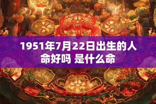 1951年7月22日出生的人命好吗 是什么命