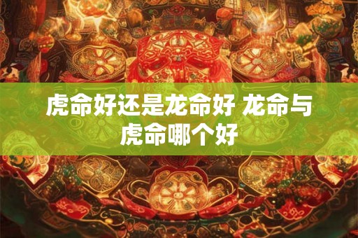 虎命好还是龙命好 龙命与虎命哪个好
