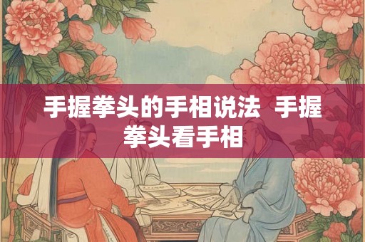 手握拳头的手相说法  手握拳头看手相