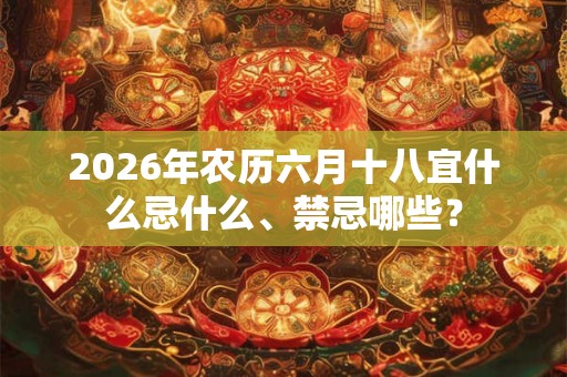 2026年农历六月十八宜什么忌什么、禁忌哪些？