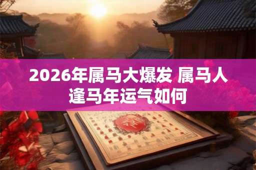 2026年属马大爆发 属马人逢马年运气如何