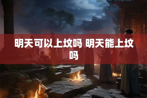 明天可以上坟吗 明天能上坟吗