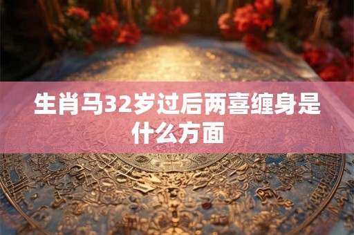 生肖马32岁过后两喜缠身是什么方面