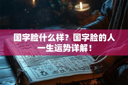 国字脸什么样？国字脸的人一生运势详解！