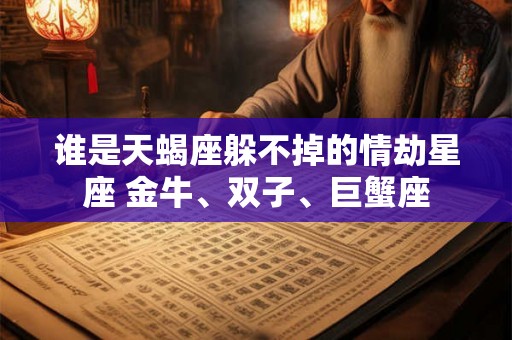 谁是天蝎座躲不掉的情劫星座 金牛、双子、巨蟹座