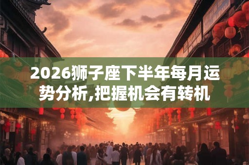 2026狮子座下半年每月运势分析,把握机会有转机