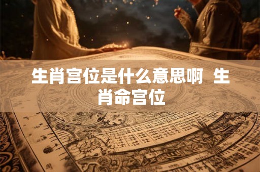 生肖宫位是什么意思啊 生肖命宫位 生肖宫位是什么意思啊 生肖命宫位