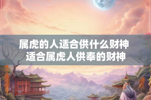 属虎的人适合供什么财神 适合属虎人供奉的财神