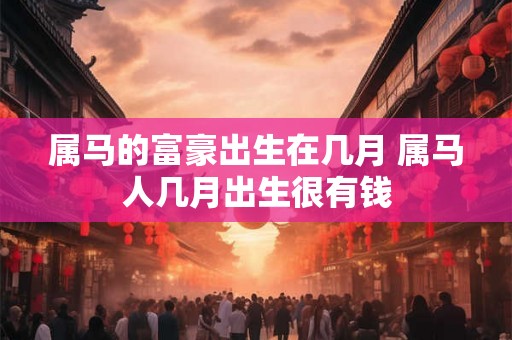属马的富豪出生在几月 属马人几月出生很有钱 属马的富豪出生在几月 属马人几月出生很有钱