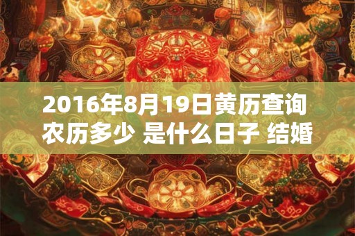 2016年8月19日黄历查询 农历多少 是什么日子 结婚吉时 2016年8月19日黄历查询 农历多少 是什么日子 结婚吉时