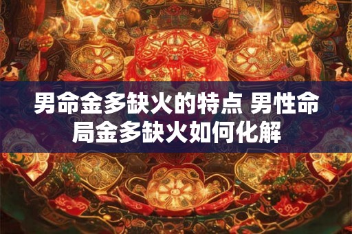 男命金多缺火的特点 男性命局金多缺火如何化解