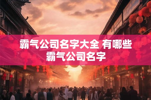 霸气公司名字大全 有哪些霸气公司名字 霸气公司名字大全 有哪些霸气公司名字