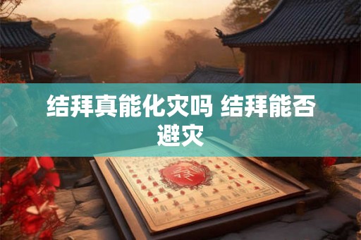 结拜真能化灾吗 结拜能否避灾 结拜真能化灾吗 结拜能否避灾