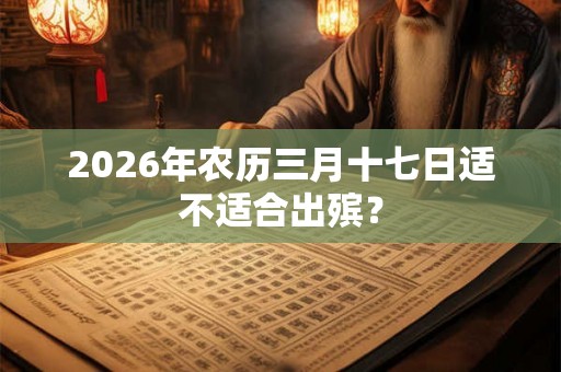 2026年农历三月十七日适不适合出殡？