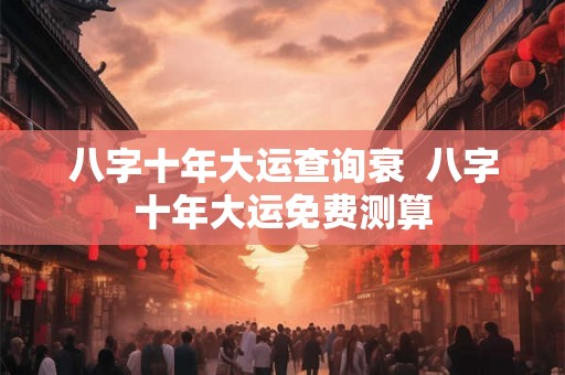 八字十年大运查询衰 八字十年大运免费测算 八字十年大运查询衰 八字十年大运免费测算
