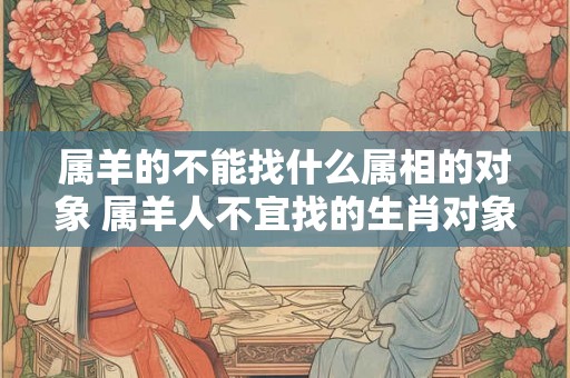属羊的不能找什么属相的对象 属羊人不宜找的生肖对象