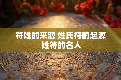 符姓的来源 姓氏符的起源 姓符的名人 符姓的来源 姓氏符的起源 姓符的名人