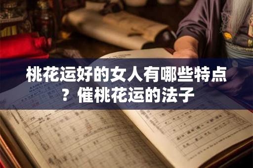 桃花运好的女人有哪些特点？催桃花运的法子
