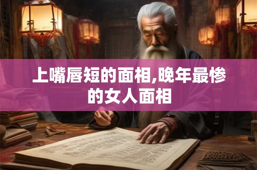 上嘴唇短的面相,晚年最惨的女人面相