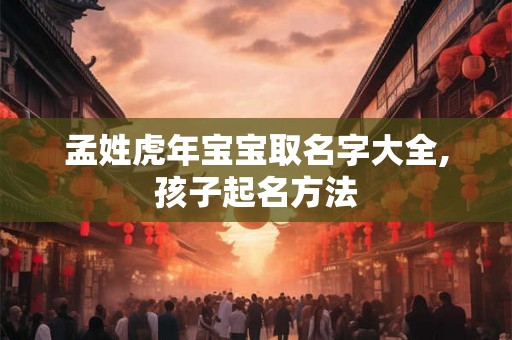 孟姓虎年宝宝取名字大全,孩子起名方法 孟姓虎年宝宝取名字大全,孩子起名方法