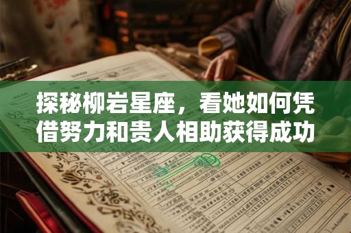 探秘柳岩星座，看她如何凭借努力和贵人相助获得成功