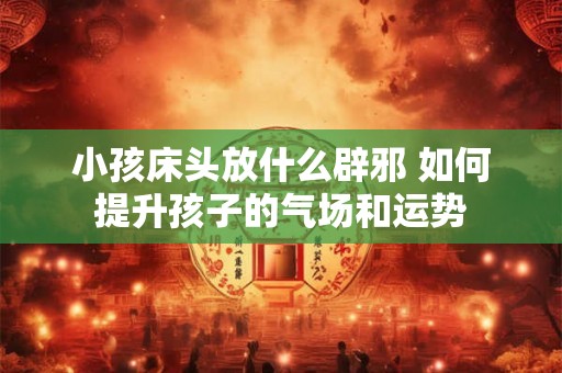小孩床头放什么辟邪 如何提升孩子的气场和运势