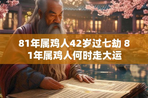 81年属鸡人42岁过七劫 81年属鸡人何时走大运