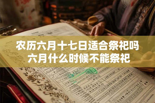 农历六月十七日适合祭祀吗 六月什么时候不能祭祀