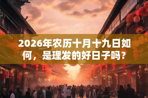 2026年农历十月十九日如何，是理发的好日子吗？