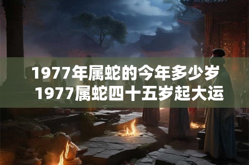 1977年属蛇的今年多少岁  1977属蛇四十五岁起大运