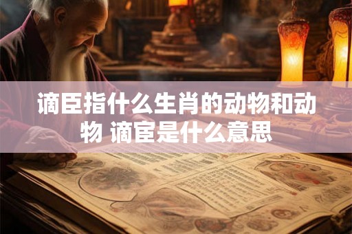 谪臣指什么生肖的动物和动物 谪宦是什么意思