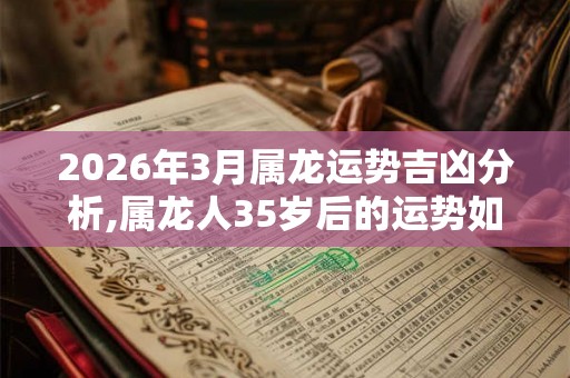 2026年3月属龙运势吉凶分析,属龙人35岁后的运势如何