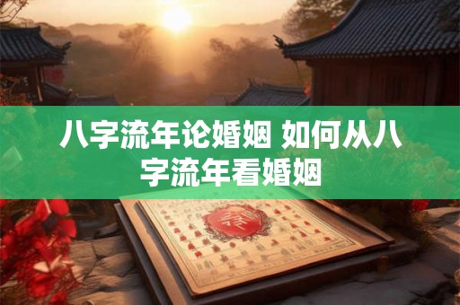 八字流年论婚姻 如何从八字流年看婚姻 八字流年论婚姻 如何从八字流年看婚姻