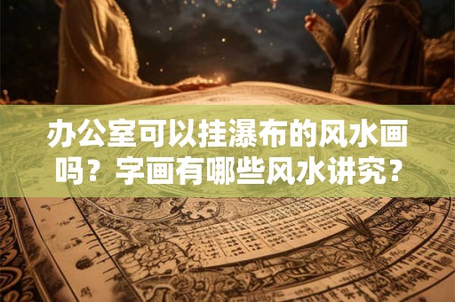 办公室可以挂瀑布的风水画吗？字画有哪些风水讲究？
