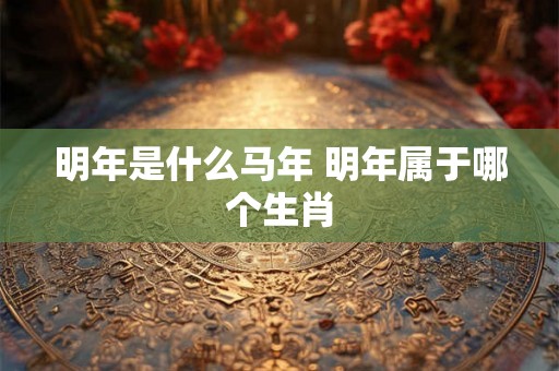 明年是什么马年 明年属于哪个生肖