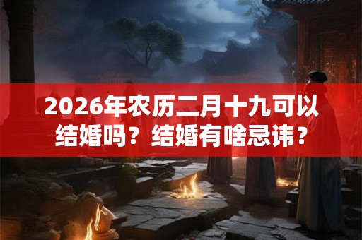 2026年农历二月十九可以结婚吗？结婚有啥忌讳？