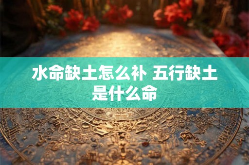 水命缺土怎么补 五行缺土是什么命