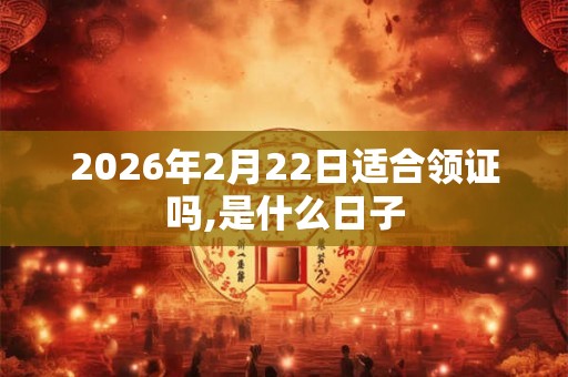 2026年2月22日适合领证吗,是什么日子