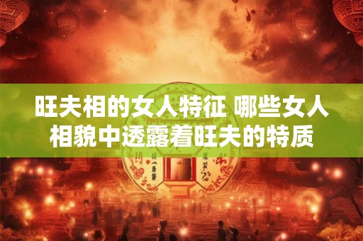 旺夫相的女人特征 哪些女人相貌中透露着旺夫的特质