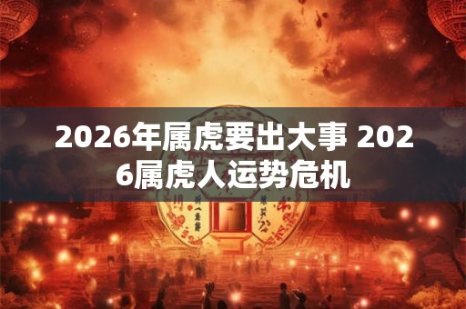 2026年属虎要出大事 2026属虎人运势危机
