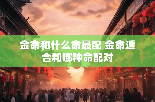 金命和什么命最配 金命适合和哪种命配对