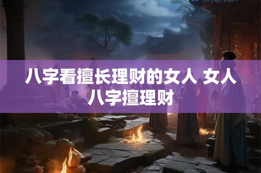 八字看擅长理财的女人 女人八字擅理财