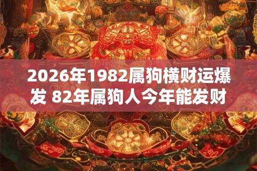 2026年1982属狗横财运爆发 82年属狗人今年能发财吗 2026年1982属狗横财运爆发 82年属狗人今年能发财吗