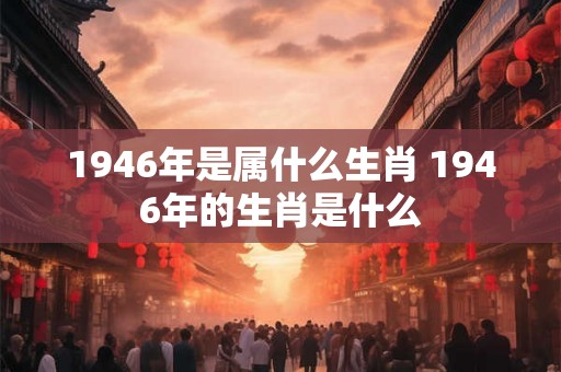 1946年是属什么生肖 1946年的生肖是什么