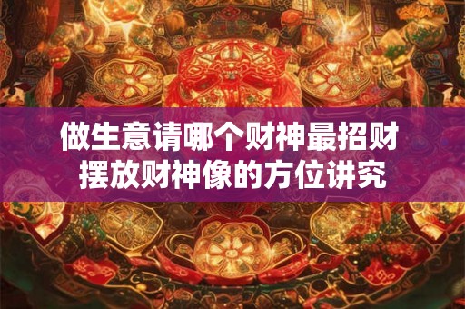 做生意请哪个财神最招财 摆放财神像的方位讲究