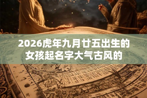 2026虎年九月廿五出生的女孩起名字大气古风的