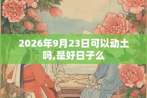 2026年9月23日可以动土吗,是好日子么