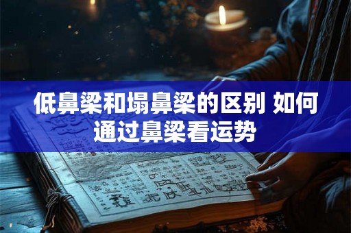 低鼻梁和塌鼻梁的区别 如何通过鼻梁看运势