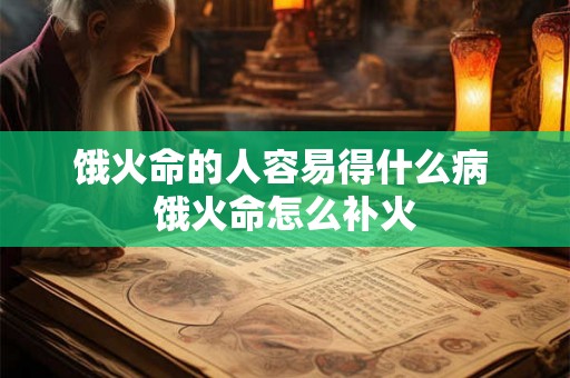 饿火命的人容易得什么病 饿火命怎么补火